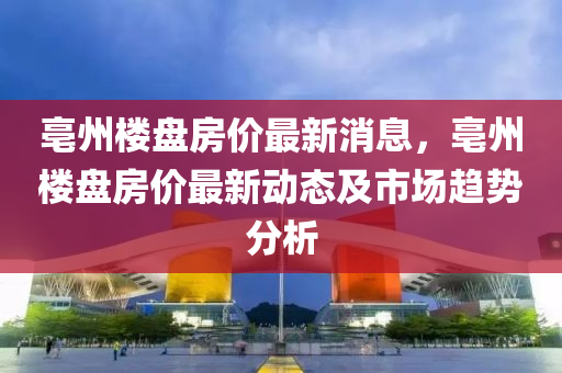 亳州房价最新动态，全面解读与购房指南